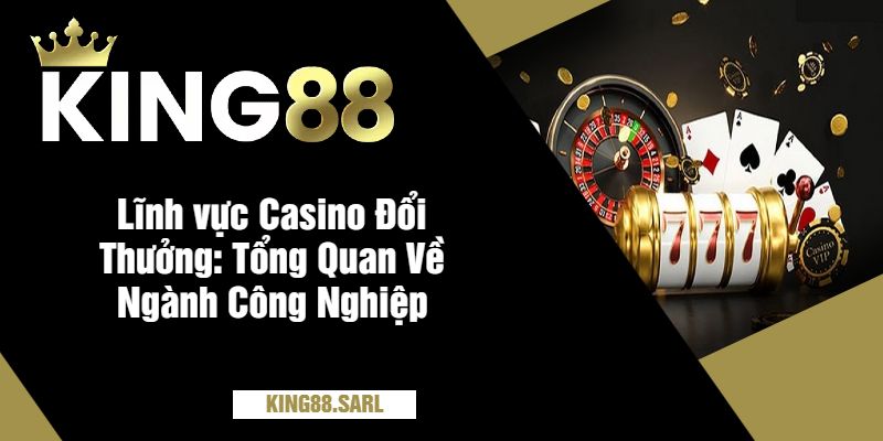 Casino Đổi Thưởng Tại King88 - Thắng Lớn, Rút Tiền Nhanh 2 Lĩnh vực Casino Đổi Thưởng Tổng Quan Về Ngành Công Nghiệp